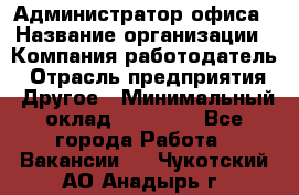 Администратор офиса › Название организации ­ Компания-работодатель › Отрасль предприятия ­ Другое › Минимальный оклад ­ 28 000 - Все города Работа » Вакансии   . Чукотский АО,Анадырь г.